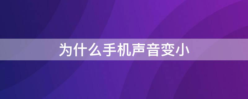 为什么手机声音变小 为什么手机声音变小了华为