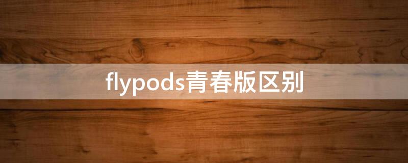 flypods青春版区别 flypods和青春版的区别