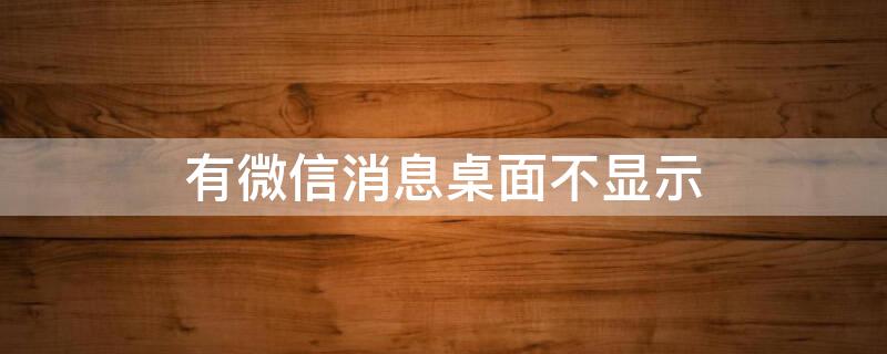 有微信消息桌面不显示 有微信消息桌面不显示图标