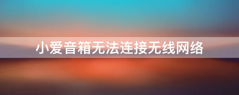 小爱音箱无法连接无线网络（小爱音箱无法连接无线网络是怎么回事）