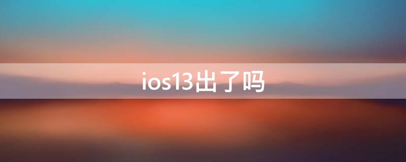 ios13出了吗 ios13啥时候出