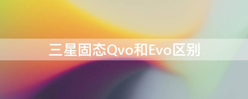 三星固态Qvo和Evo区别 三星固态qvo和evo区别知乎