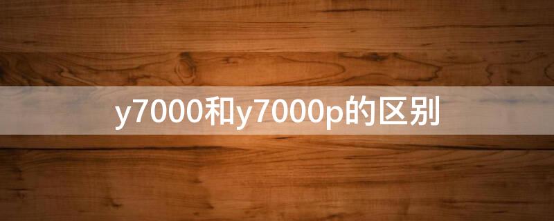 y7000和y7000p的区别 y7000与y7000p区别2021