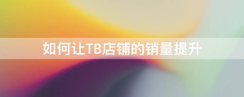 如何让TB店铺的销量提升 淘宝店铺如何提高销量