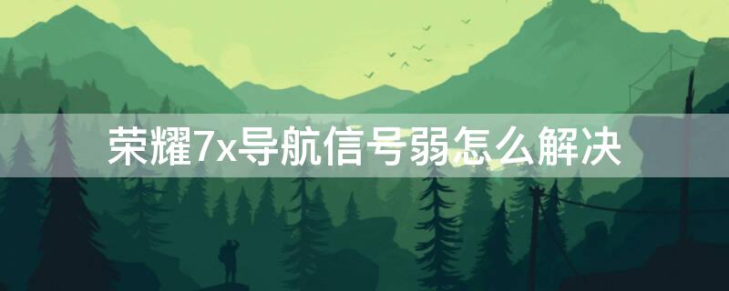 荣耀7x导航信号弱怎么解决（荣耀7x导航信号弱怎么解决方法）