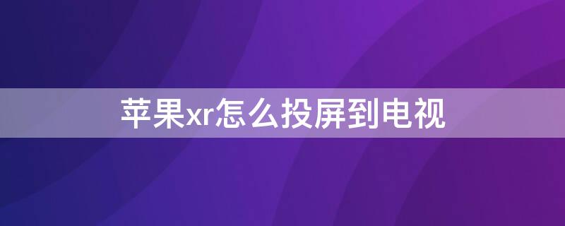 iPhonexr怎么投屏到电视 苹果xr如何投屏到电视