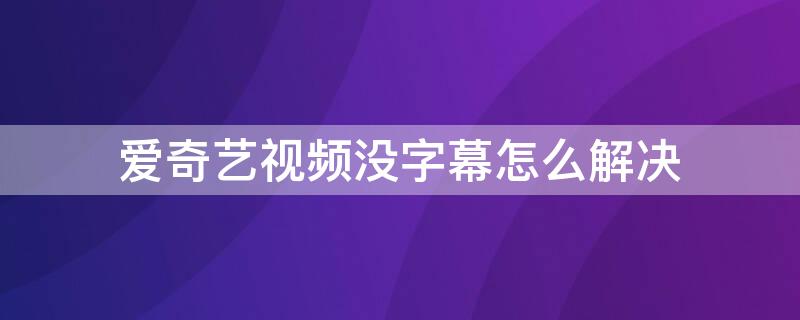 爱奇艺视频没字幕怎么解决 爱奇艺没字幕怎么回事