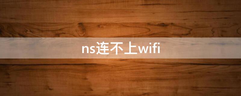 ns连不上wifi（ns连不上wifi连接失败）