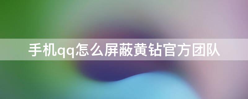 手机qq怎么屏蔽黄钻官方团队（手机qq怎么屏蔽黄钻官方团队信息）