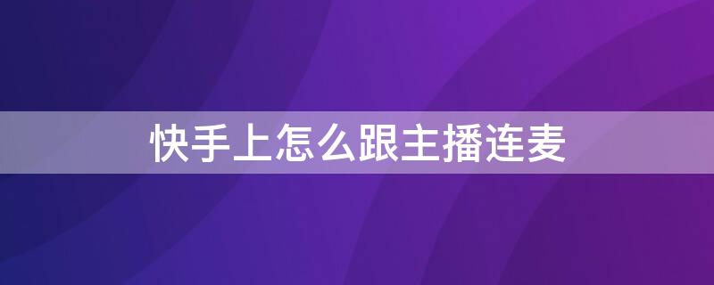 快手上怎么跟主播连麦 快手上怎么跟主播连麦视频