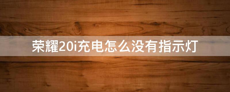 荣耀20i充电怎么没有指示灯 荣耀20i充电时有指示灯吗