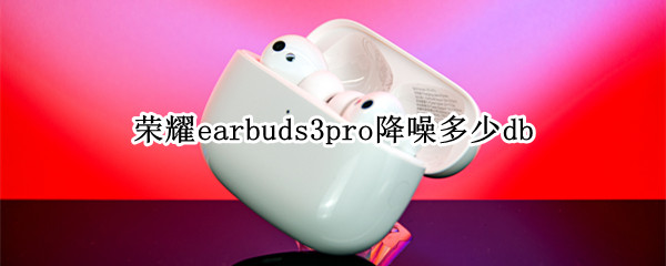 荣耀earbuds3pro降噪多少db 荣耀earbuds2se降噪