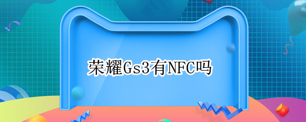 荣耀Gs3有NFC吗 华为荣耀3有没有nfc功能