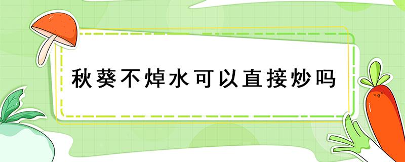 秋葵不焯水可以直接炒吗 秋葵必须焯水才能炒吗