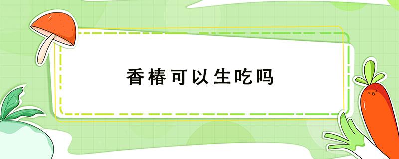 香椿可以生吃吗 香椿可以生吃吗怎么吃东西