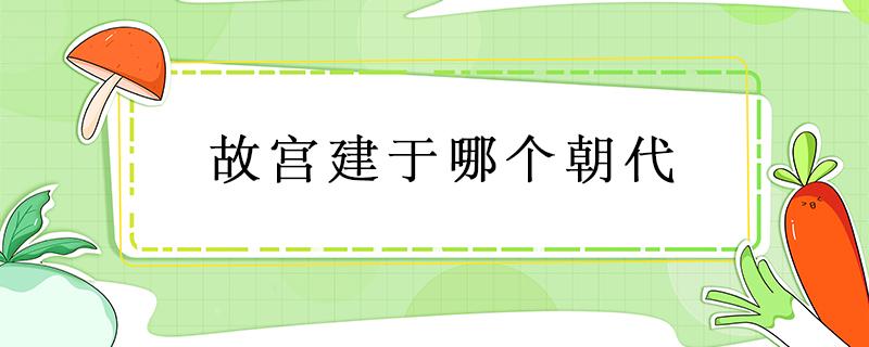 故宫建于哪个朝代 我国故宫建于哪个朝代