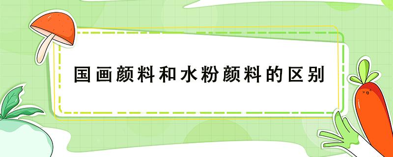 国画颜料和水粉颜料的区别 国画颜料和水粉画颜料一样吗