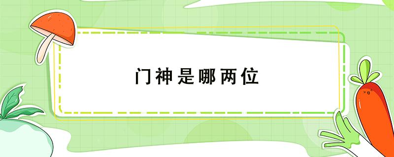 门神是哪两位 门神是哪两位怎么分左右