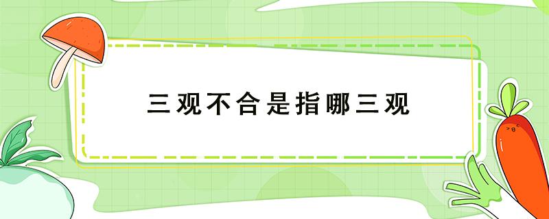 三观不合是指哪三观 三观不合是指哪三观分别是什么意思