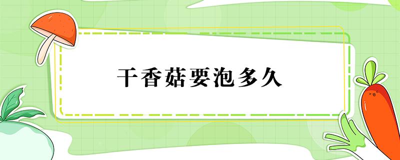 干香菇要泡多久（干香菇要泡多久才可以炖汤）