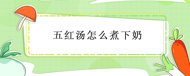 五红汤怎么煮下奶 五红汤怎么煮下奶有用吗