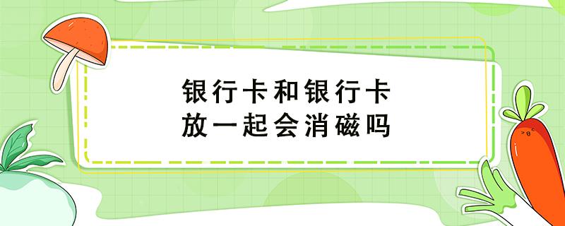 银行卡和银行卡放一起会消磁吗 银行卡和银行卡放一起会消磁吗