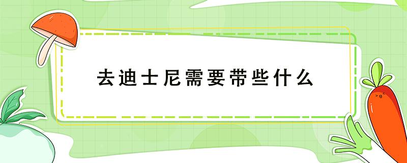 去迪士尼需要带些什么 去迪士尼游玩需要带什么