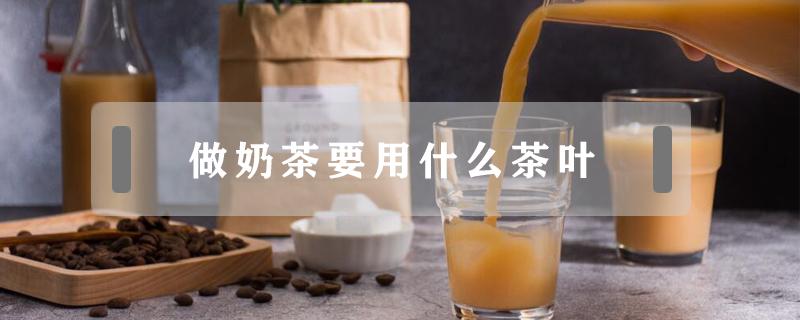 做奶茶要用什么茶叶 做奶茶要用什么茶叶要用什么牛奶