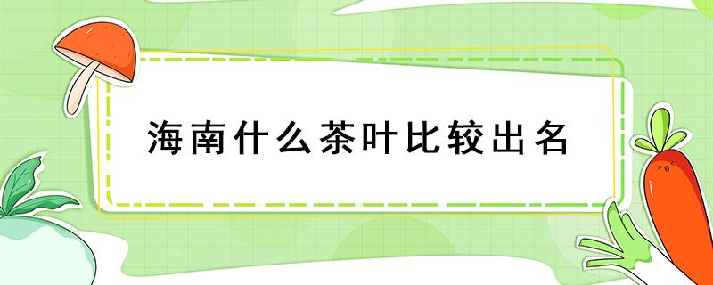 海南什么茶叶比较出名（海南什么茶叶最出名）