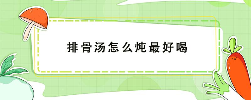 排骨汤怎么炖最好喝（排骨汤怎么炖最好喝放什么材料）