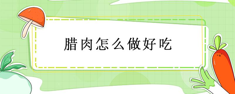 腊肉怎么做好吃 腊肉怎么做好吃?