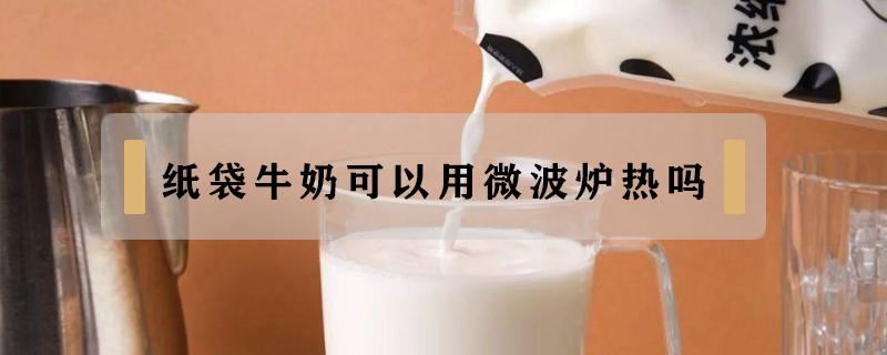 纸袋牛奶可以用微波炉热吗（纸袋牛奶可以直接微波炉加热吗）
