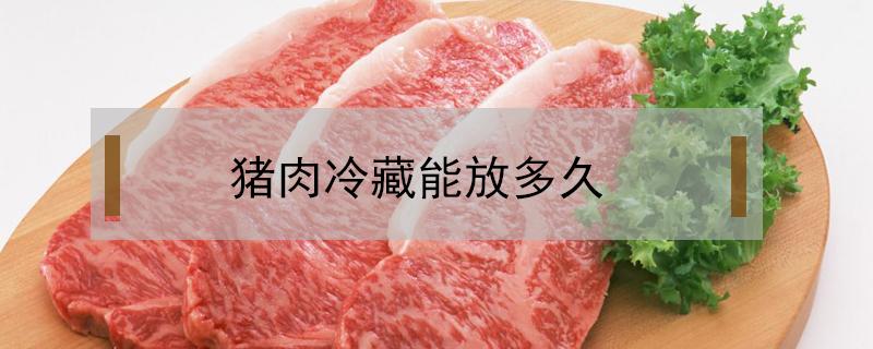 猪肉冷藏能放多久（猪肉冷藏能放多久?）