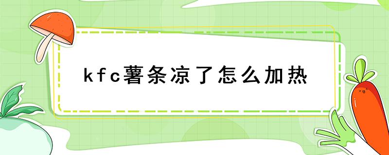 kfc薯条凉了怎么加热 薯条汉堡凉了怎么加热