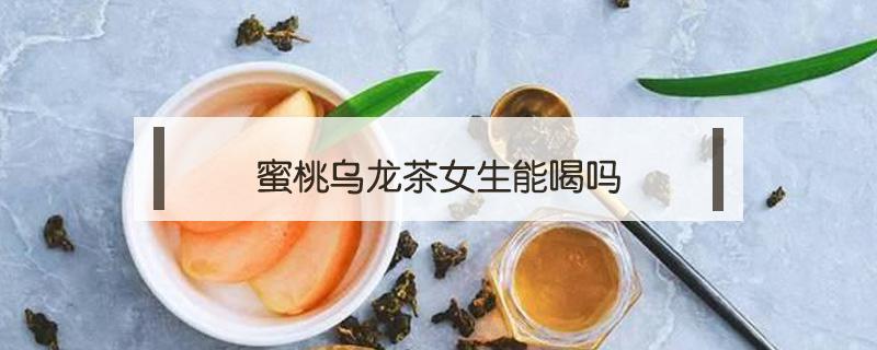 蜜桃乌龙茶女生能喝吗 蜜桃乌龙茶