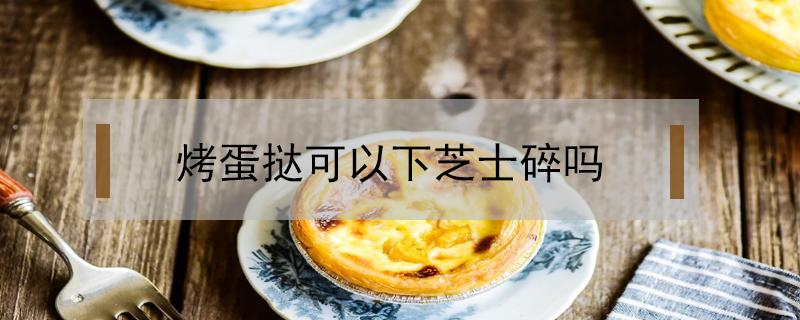 烤蛋挞可以下芝士碎吗 蛋挞能放芝士碎吗