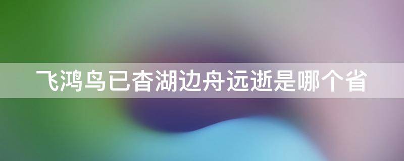 飞鸿鸟已杳湖边舟远逝是哪个省 远飞的鸟儿永恒的牵挂是故乡漂泊的船只