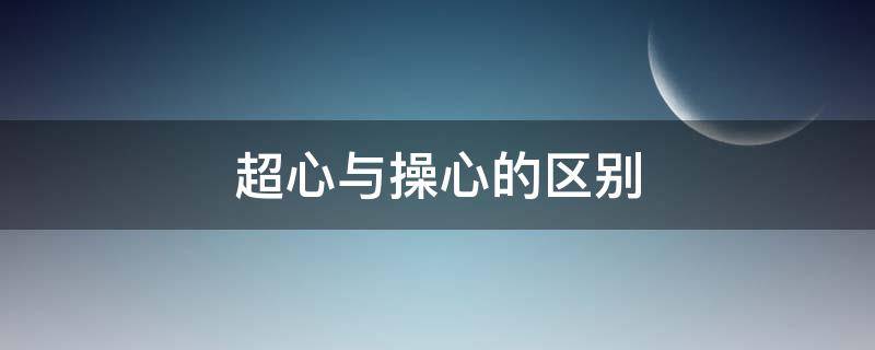 超心与操心的区别 操心和上心的区别