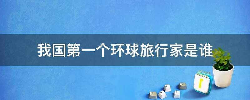 我国第一个环球旅行家是谁（中国第一个环球旅行的人是谁）