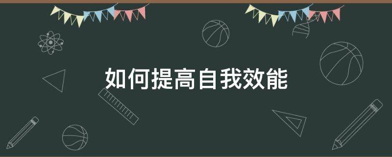 如何提高自我效能（如何提高自我效能感论文）