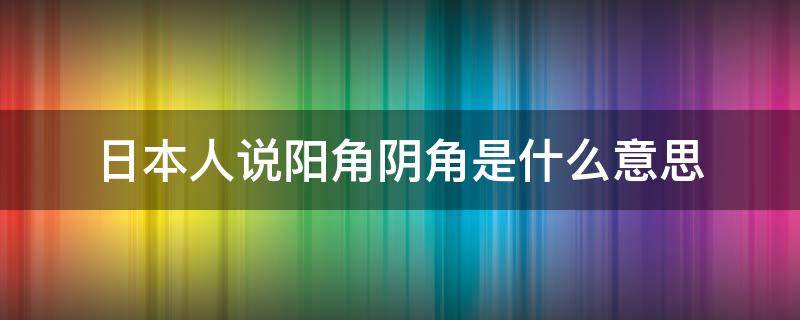 日本人说阳角阴角是什么意思（日语阳角阴角是什么意思）