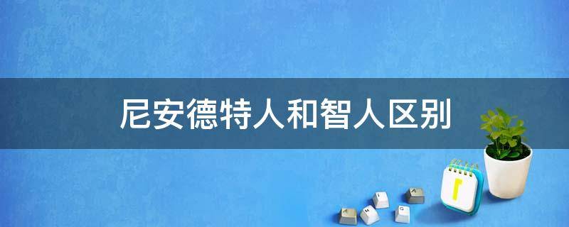 尼安德特人和智人区别（尼安德特人和智人哪个聪明）