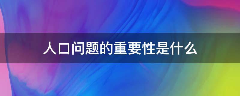 人口问题的重要性是什么 人口问题的重要性是什么九上政治