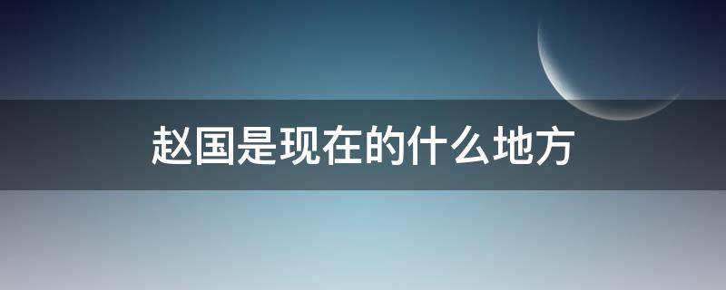 赵国是现在的什么地方（齐国是现在的什么地方）