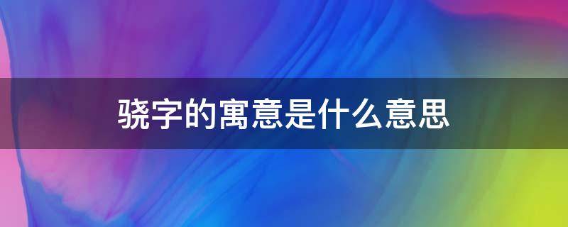 骁字的寓意是什么意思 骁字的意思和寓意