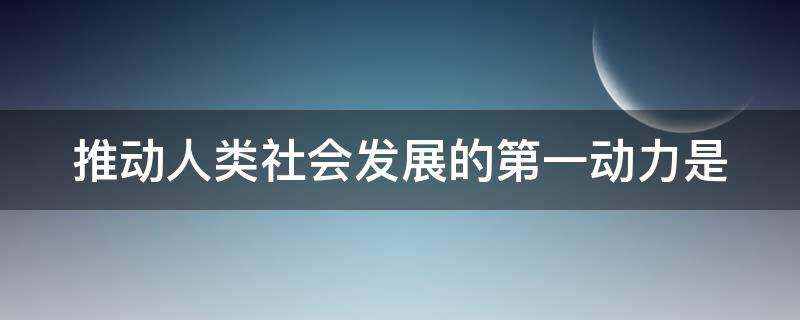 推动人类社会发展的第一动力是（推动人类社会发展的第一动力是(A改革B开放C创新D革命）