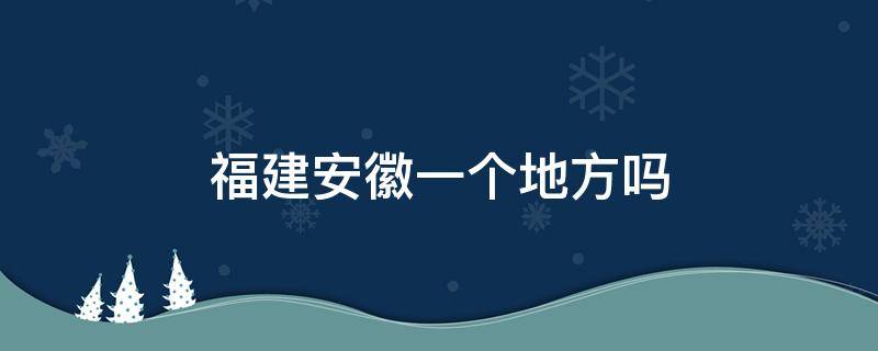 福建安徽一个地方吗 安徽是福建吗