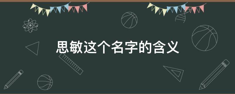 思敏这个名字的含义（思敏这个名字的含义是什么）