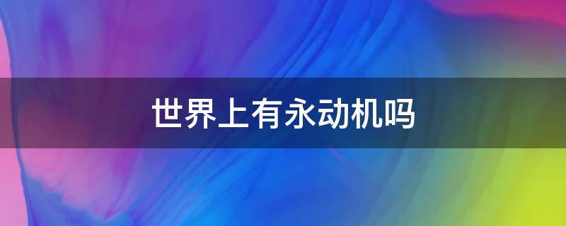 世界上有永动机吗 世界上有没有永动机?