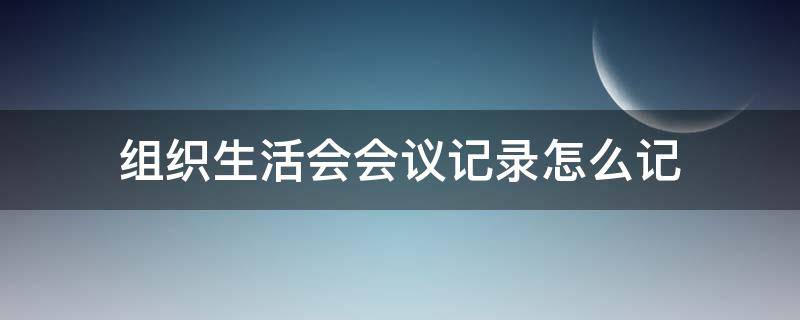 组织生活会会议记录怎么记 组织生活会会议内容记录